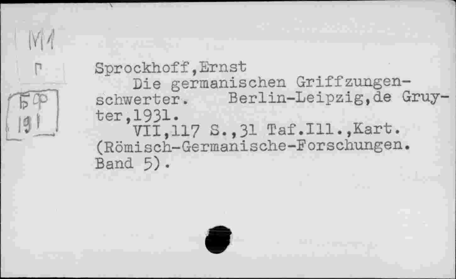 ﻿УН
г
Sprockhoff,Ernst
Die germanischen Griffzungenschwerter. Berlin-Leipzig,de Gruyter ,1931»
VII,117 S.,31 Taf.111.,Kart. (Römisch-Germanische-Forschungen. Band 5)-